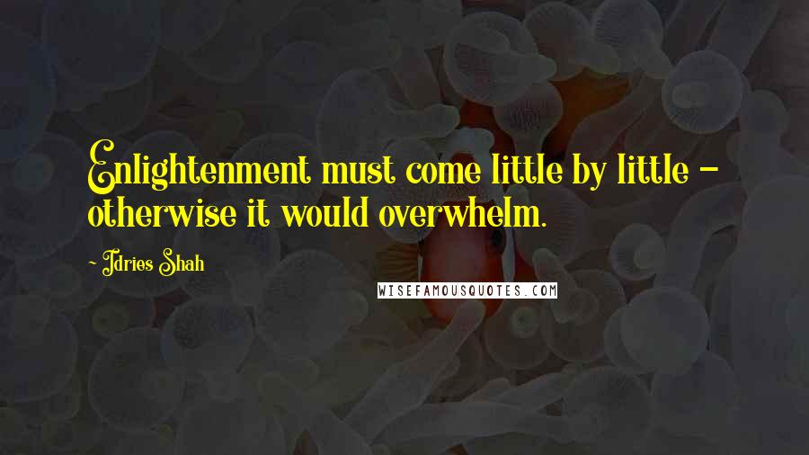 Idries Shah Quotes: Enlightenment must come little by little - otherwise it would overwhelm.