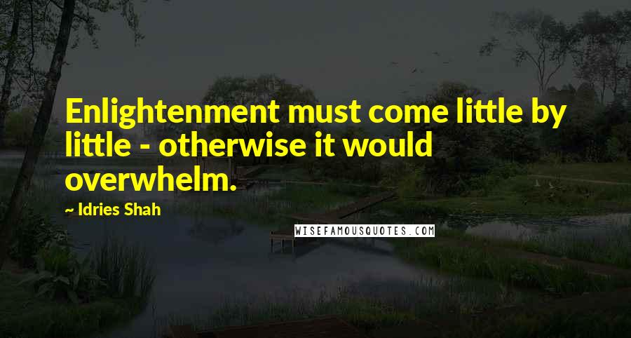 Idries Shah Quotes: Enlightenment must come little by little - otherwise it would overwhelm.