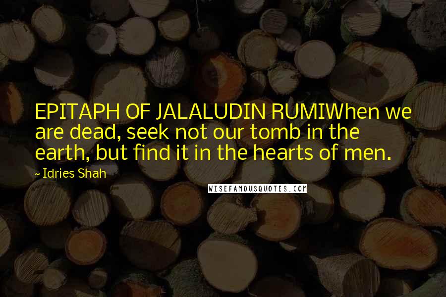 Idries Shah Quotes: EPITAPH OF JALALUDIN RUMIWhen we are dead, seek not our tomb in the earth, but find it in the hearts of men.
