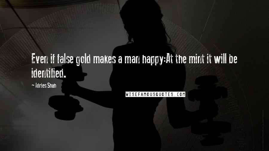 Idries Shah Quotes: Even if false gold makes a man happy:At the mint it will be identified.