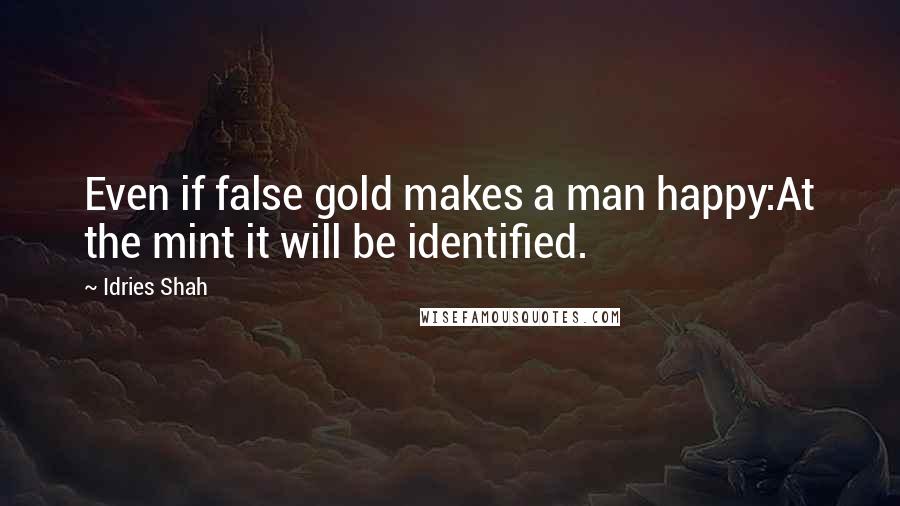 Idries Shah Quotes: Even if false gold makes a man happy:At the mint it will be identified.