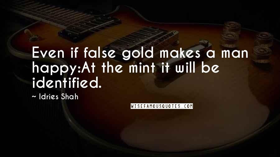 Idries Shah Quotes: Even if false gold makes a man happy:At the mint it will be identified.