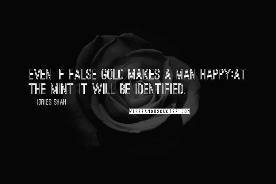 Idries Shah Quotes: Even if false gold makes a man happy:At the mint it will be identified.