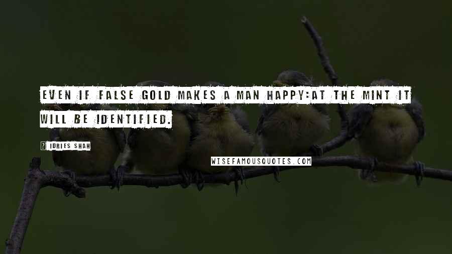 Idries Shah Quotes: Even if false gold makes a man happy:At the mint it will be identified.