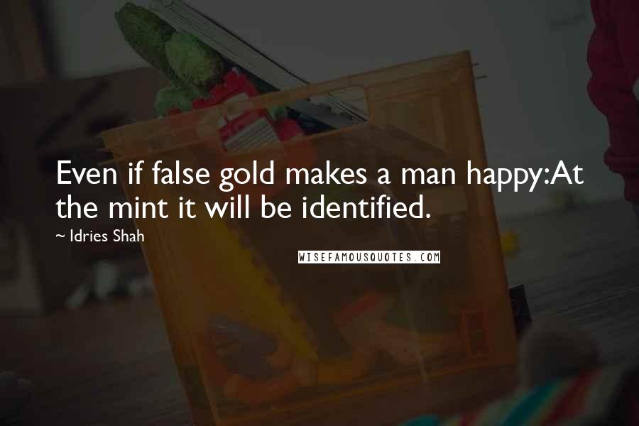 Idries Shah Quotes: Even if false gold makes a man happy:At the mint it will be identified.