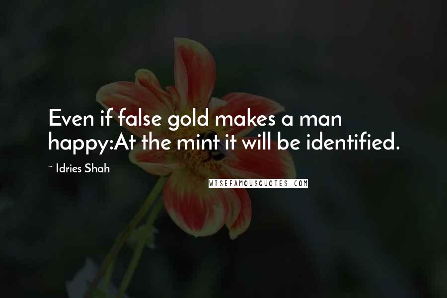 Idries Shah Quotes: Even if false gold makes a man happy:At the mint it will be identified.