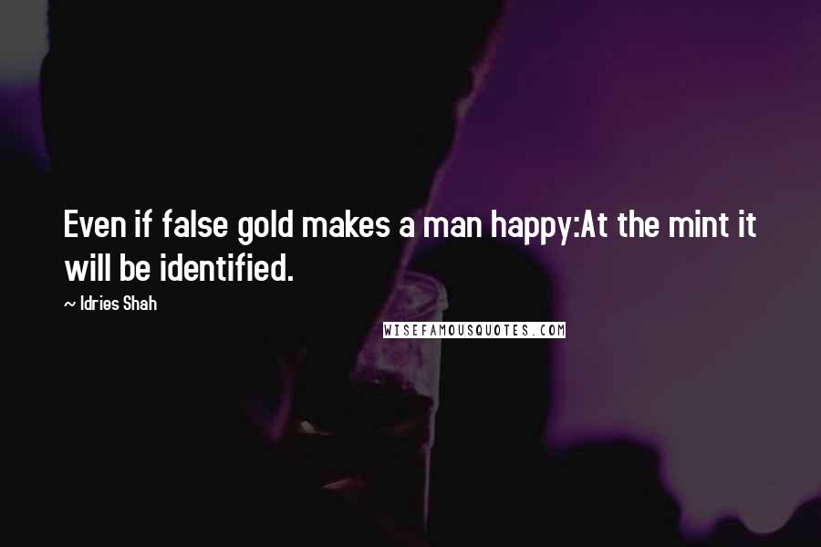 Idries Shah Quotes: Even if false gold makes a man happy:At the mint it will be identified.