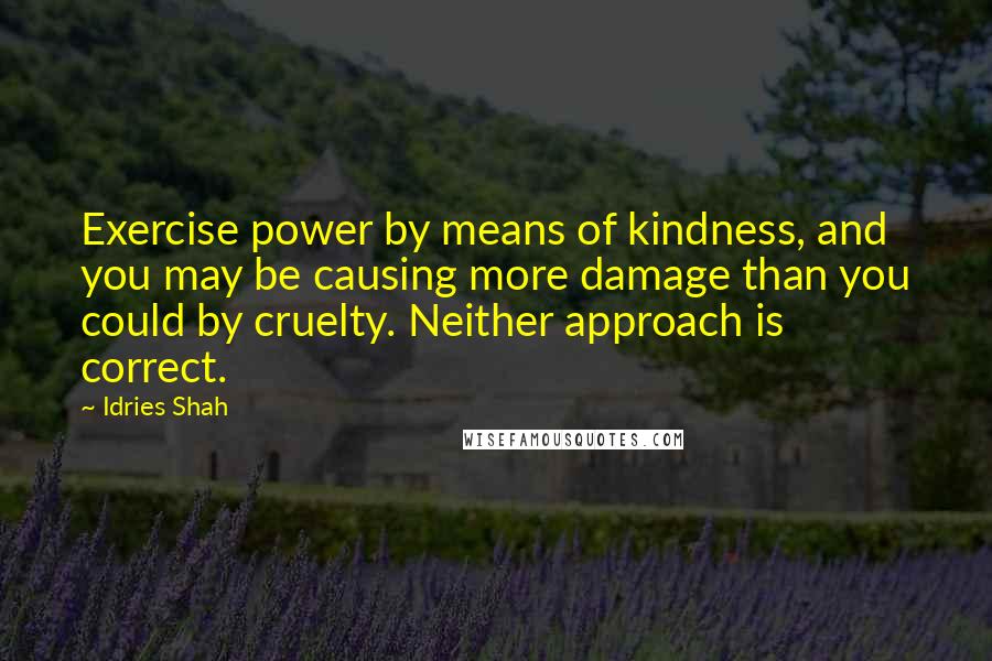 Idries Shah Quotes: Exercise power by means of kindness, and you may be causing more damage than you could by cruelty. Neither approach is correct.