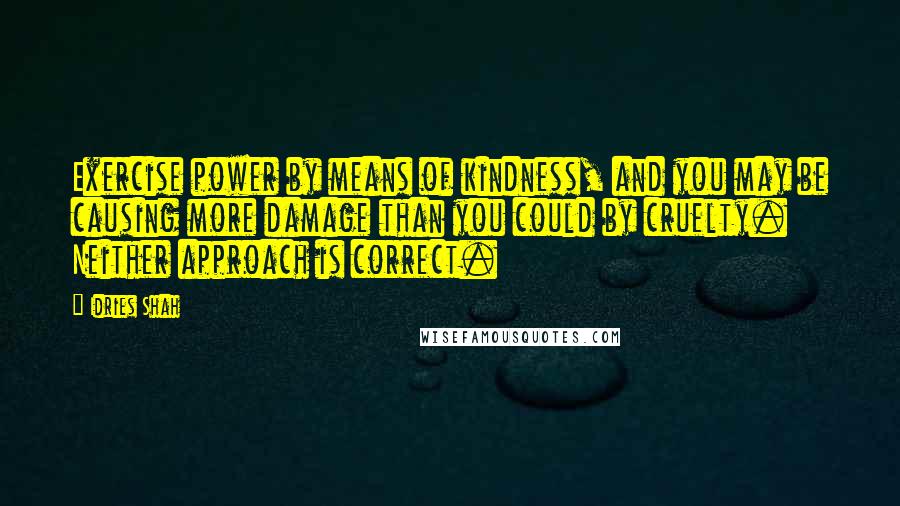 Idries Shah Quotes: Exercise power by means of kindness, and you may be causing more damage than you could by cruelty. Neither approach is correct.