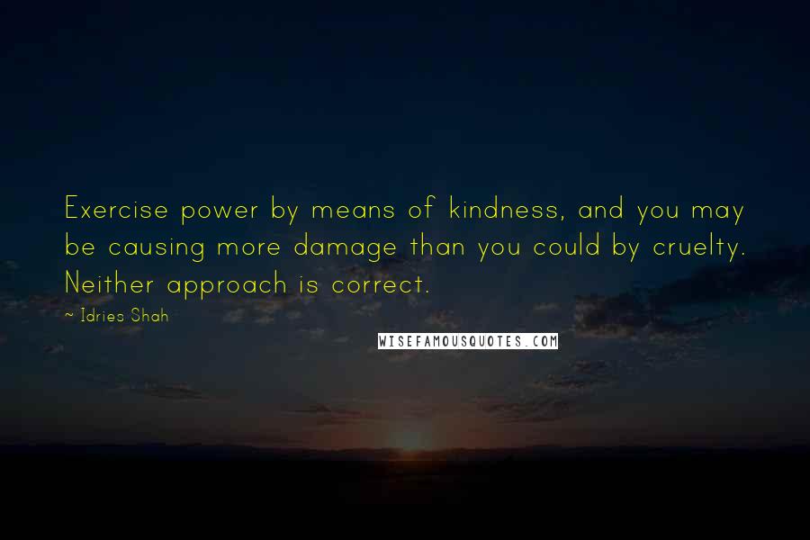 Idries Shah Quotes: Exercise power by means of kindness, and you may be causing more damage than you could by cruelty. Neither approach is correct.