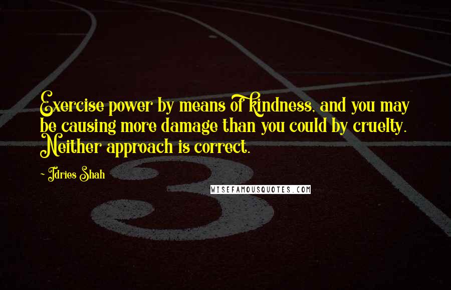 Idries Shah Quotes: Exercise power by means of kindness, and you may be causing more damage than you could by cruelty. Neither approach is correct.