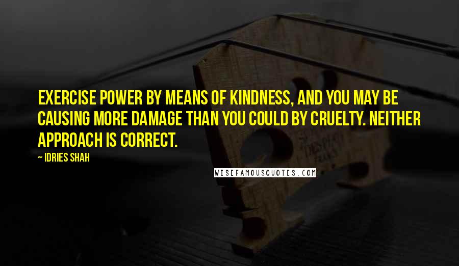 Idries Shah Quotes: Exercise power by means of kindness, and you may be causing more damage than you could by cruelty. Neither approach is correct.