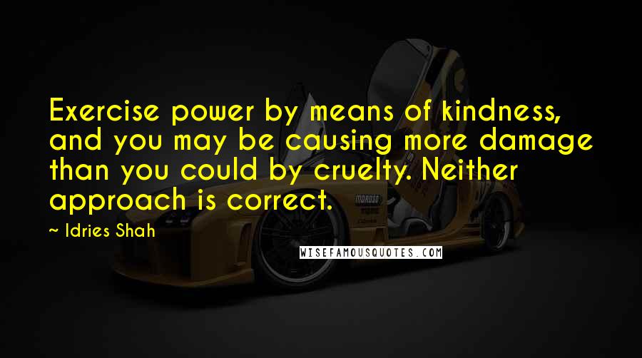 Idries Shah Quotes: Exercise power by means of kindness, and you may be causing more damage than you could by cruelty. Neither approach is correct.