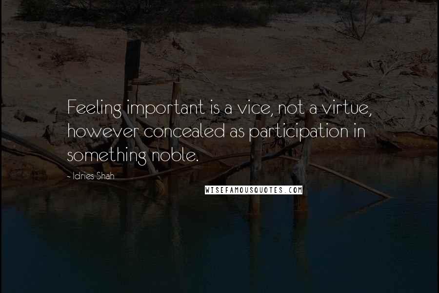 Idries Shah Quotes: Feeling important is a vice, not a virtue, however concealed as participation in something noble.