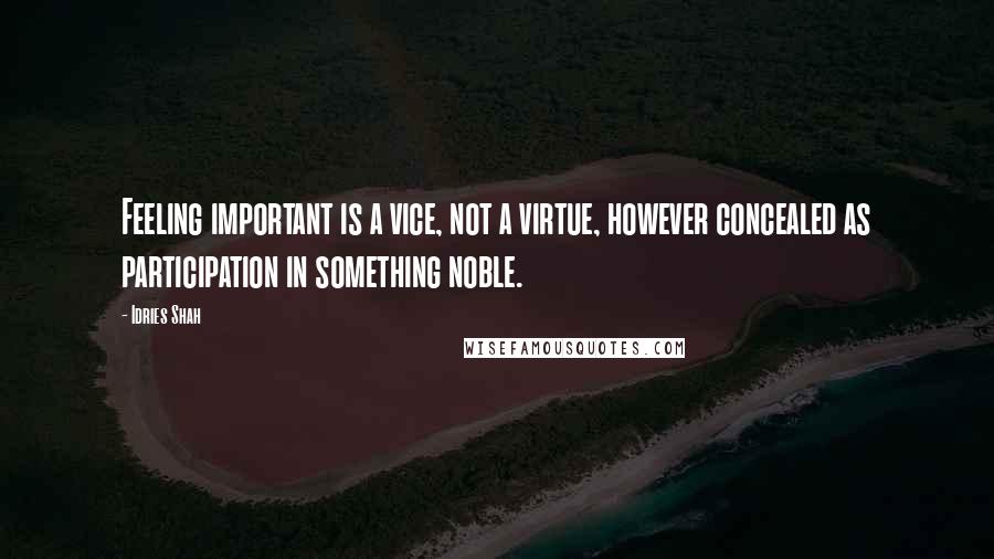 Idries Shah Quotes: Feeling important is a vice, not a virtue, however concealed as participation in something noble.