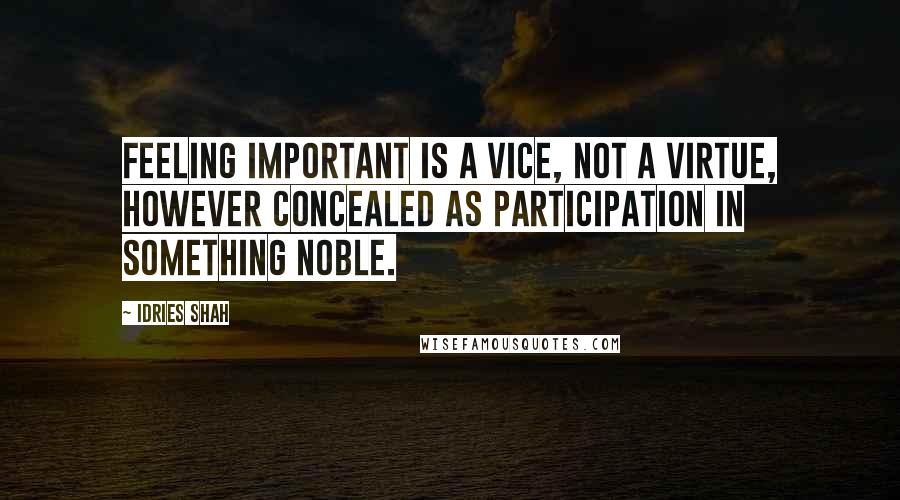 Idries Shah Quotes: Feeling important is a vice, not a virtue, however concealed as participation in something noble.