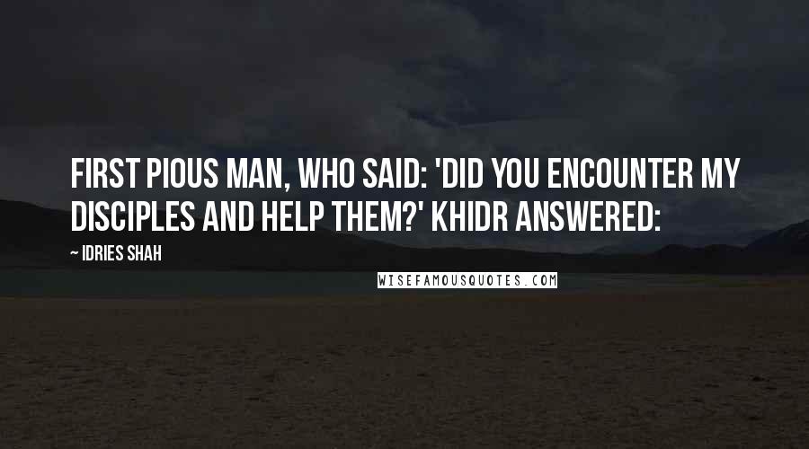 Idries Shah Quotes: first pious man, who said: 'Did you encounter my disciples and help them?' Khidr answered: