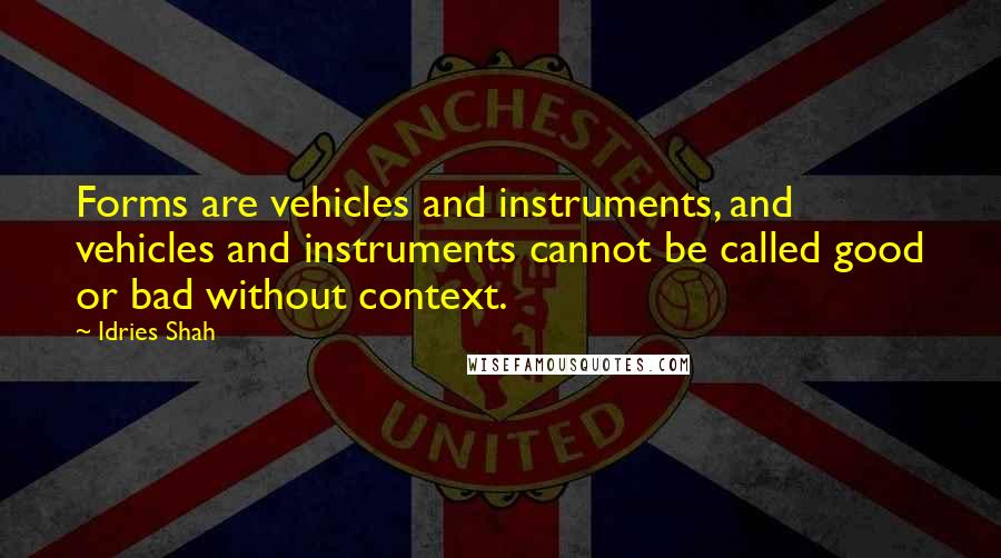 Idries Shah Quotes: Forms are vehicles and instruments, and vehicles and instruments cannot be called good or bad without context.