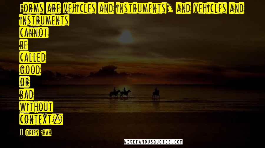 Idries Shah Quotes: Forms are vehicles and instruments, and vehicles and instruments cannot be called good or bad without context.