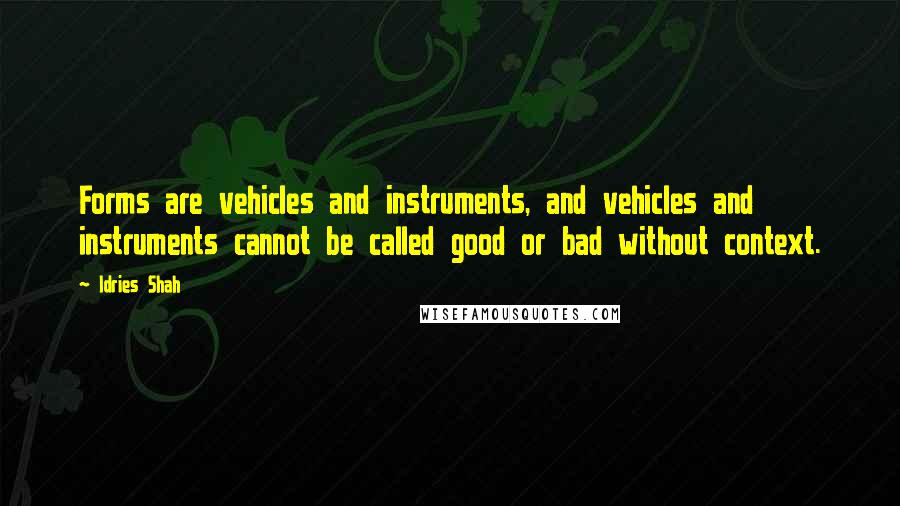 Idries Shah Quotes: Forms are vehicles and instruments, and vehicles and instruments cannot be called good or bad without context.