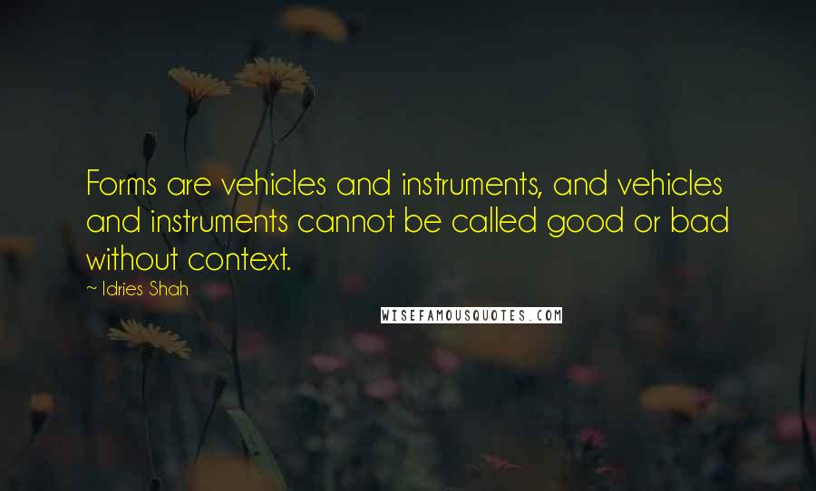 Idries Shah Quotes: Forms are vehicles and instruments, and vehicles and instruments cannot be called good or bad without context.