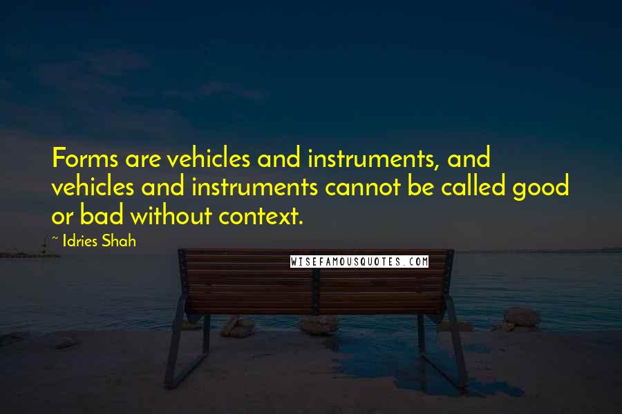 Idries Shah Quotes: Forms are vehicles and instruments, and vehicles and instruments cannot be called good or bad without context.