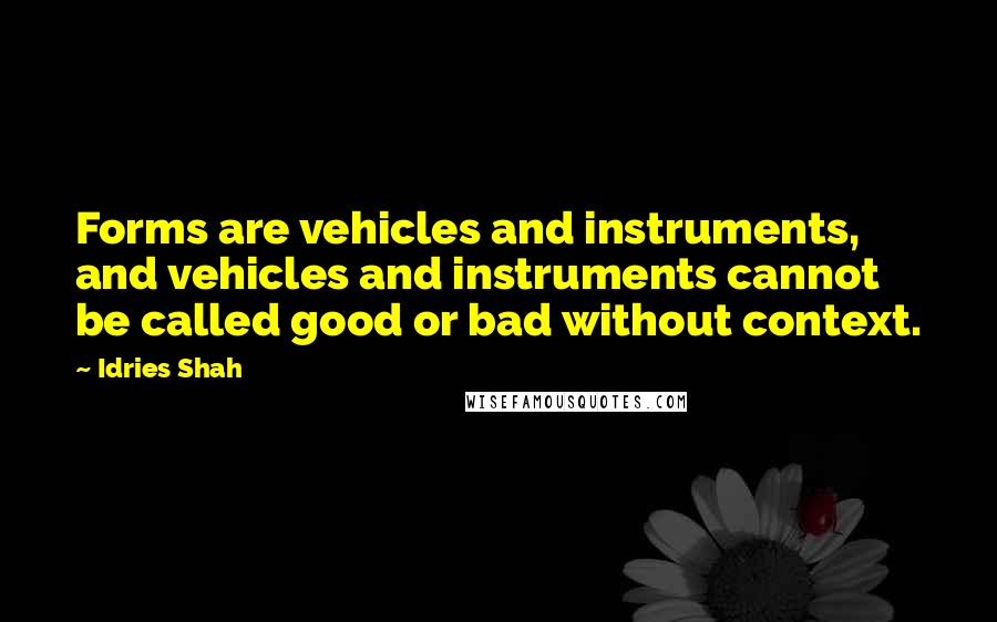 Idries Shah Quotes: Forms are vehicles and instruments, and vehicles and instruments cannot be called good or bad without context.