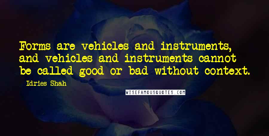 Idries Shah Quotes: Forms are vehicles and instruments, and vehicles and instruments cannot be called good or bad without context.