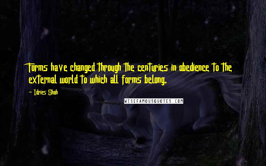 Idries Shah Quotes: Forms have changed through the centuries in obedience to the external world to which all forms belong.