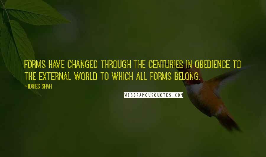 Idries Shah Quotes: Forms have changed through the centuries in obedience to the external world to which all forms belong.