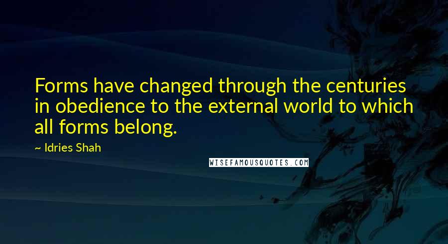 Idries Shah Quotes: Forms have changed through the centuries in obedience to the external world to which all forms belong.