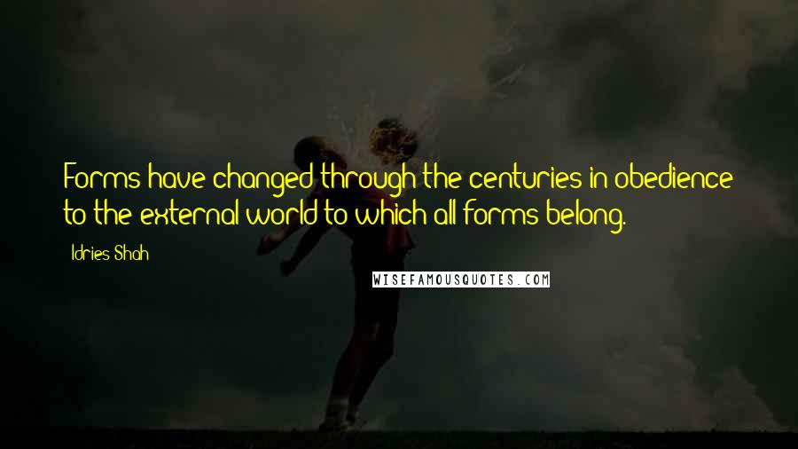 Idries Shah Quotes: Forms have changed through the centuries in obedience to the external world to which all forms belong.