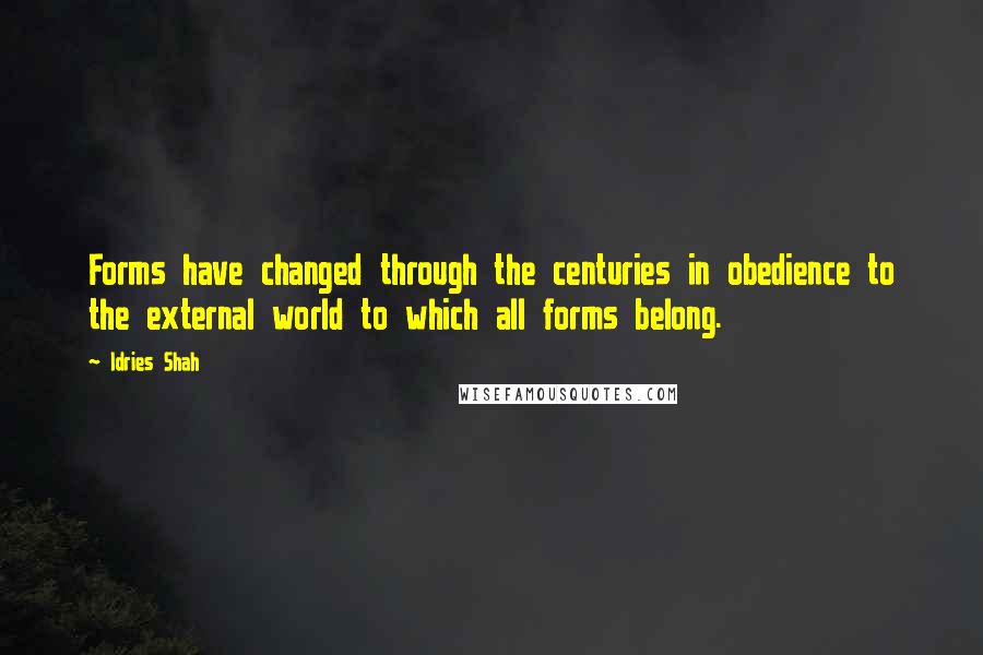 Idries Shah Quotes: Forms have changed through the centuries in obedience to the external world to which all forms belong.