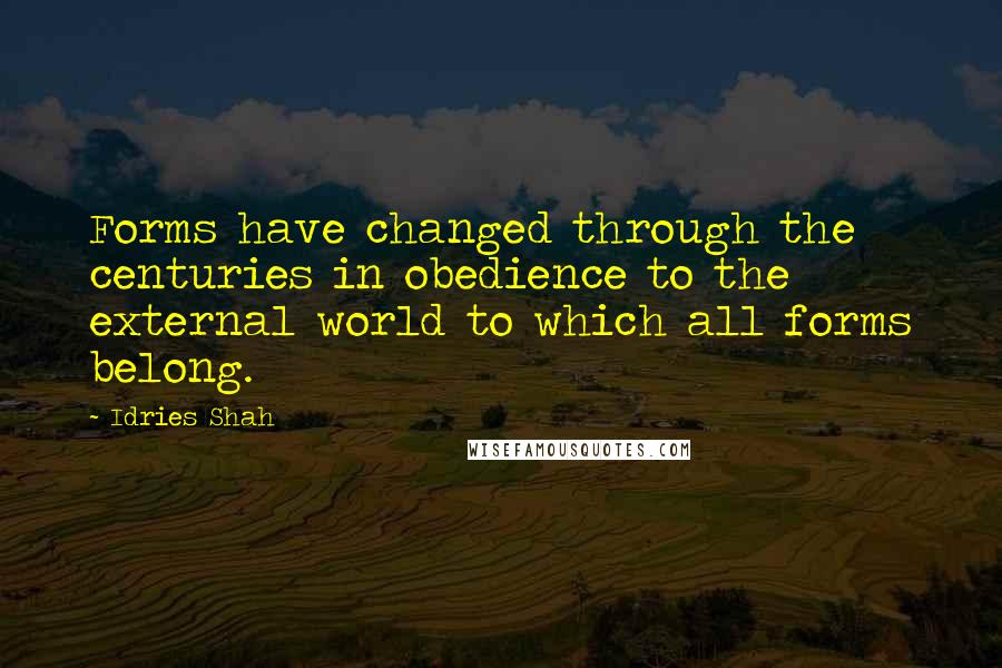 Idries Shah Quotes: Forms have changed through the centuries in obedience to the external world to which all forms belong.