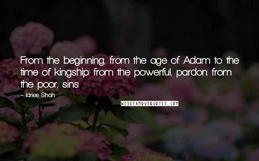 Idries Shah Quotes: From the beginning, from the age of Adam to the time of kingship: from the powerful, pardon: from the poor, sins.