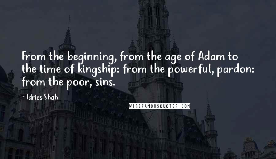 Idries Shah Quotes: From the beginning, from the age of Adam to the time of kingship: from the powerful, pardon: from the poor, sins.