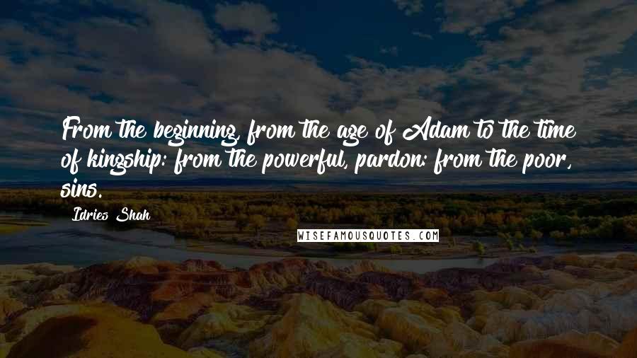Idries Shah Quotes: From the beginning, from the age of Adam to the time of kingship: from the powerful, pardon: from the poor, sins.