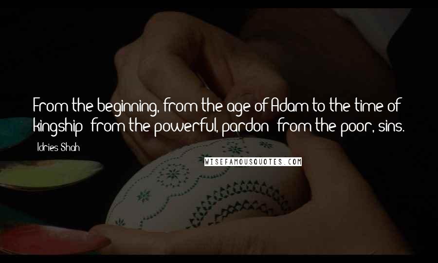 Idries Shah Quotes: From the beginning, from the age of Adam to the time of kingship: from the powerful, pardon: from the poor, sins.