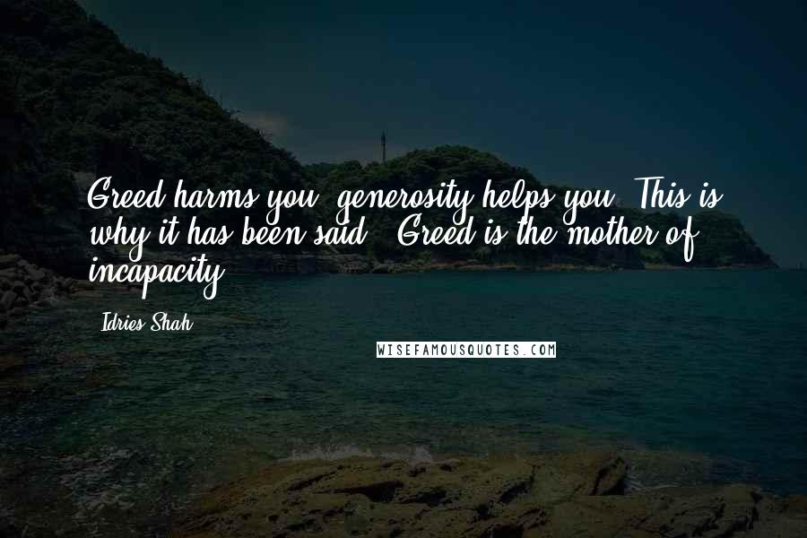 Idries Shah Quotes: Greed harms you: generosity helps you. This is why it has been said: 'Greed is the mother of incapacity'.