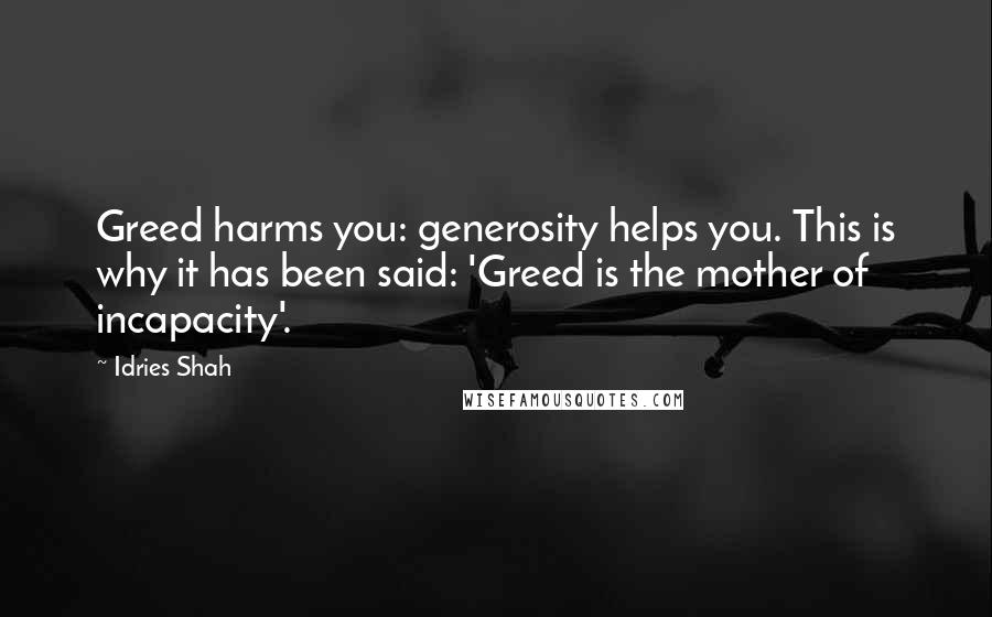 Idries Shah Quotes: Greed harms you: generosity helps you. This is why it has been said: 'Greed is the mother of incapacity'.