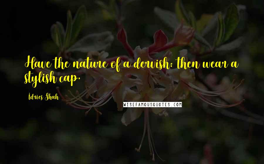 Idries Shah Quotes: Have the nature of a dervish: then wear a stylish cap.