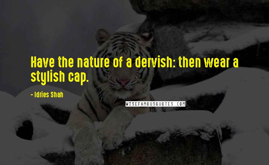 Idries Shah Quotes: Have the nature of a dervish: then wear a stylish cap.