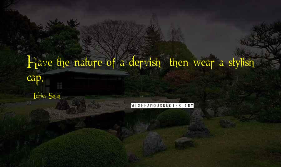 Idries Shah Quotes: Have the nature of a dervish: then wear a stylish cap.