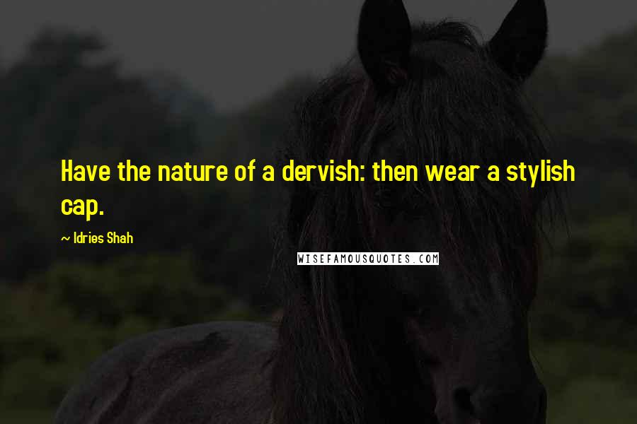 Idries Shah Quotes: Have the nature of a dervish: then wear a stylish cap.