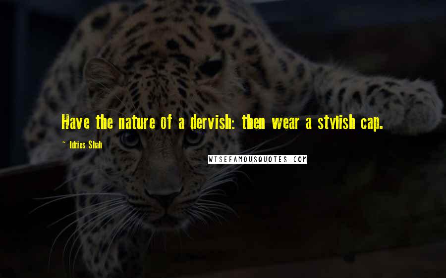 Idries Shah Quotes: Have the nature of a dervish: then wear a stylish cap.