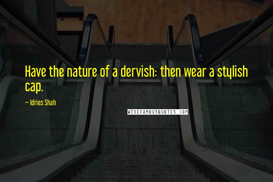 Idries Shah Quotes: Have the nature of a dervish: then wear a stylish cap.