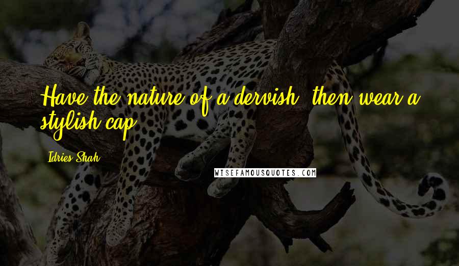 Idries Shah Quotes: Have the nature of a dervish: then wear a stylish cap.