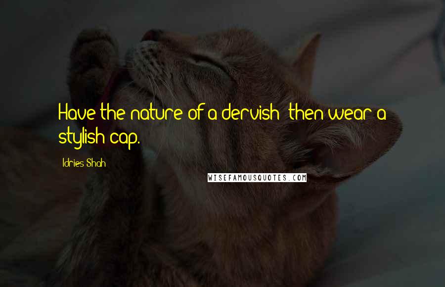 Idries Shah Quotes: Have the nature of a dervish: then wear a stylish cap.