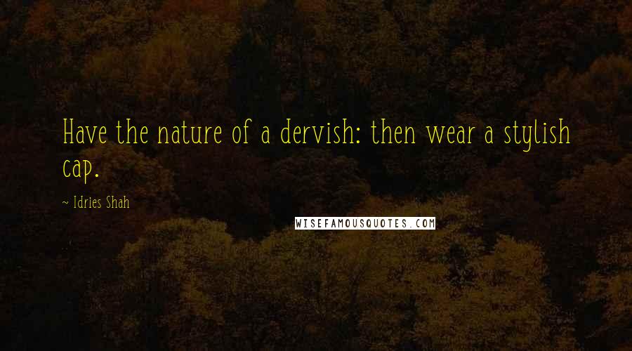 Idries Shah Quotes: Have the nature of a dervish: then wear a stylish cap.