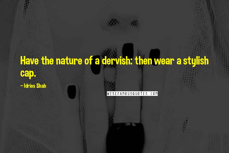 Idries Shah Quotes: Have the nature of a dervish: then wear a stylish cap.